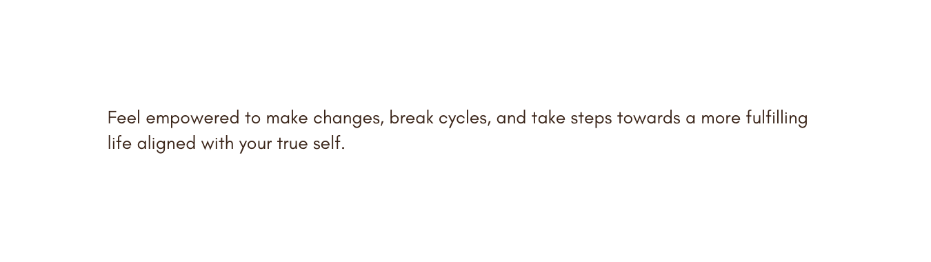 Feel empowered to make changes break cycles and take steps towards a more fulfilling life aligned with your true self