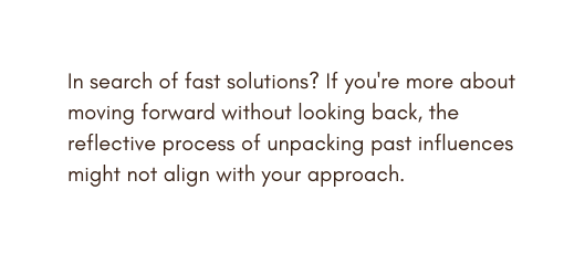 In search of fast solutions If you re more about moving forward without looking back the reflective process of unpacking past influences might not align with your approach