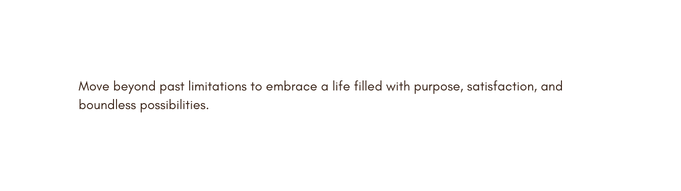 Move beyond past limitations to embrace a life filled with purpose satisfaction and boundless possibilities