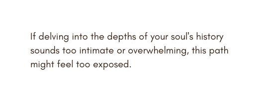 If delving into the depths of your soul s history sounds too intimate or overwhelming this path might feel too exposed