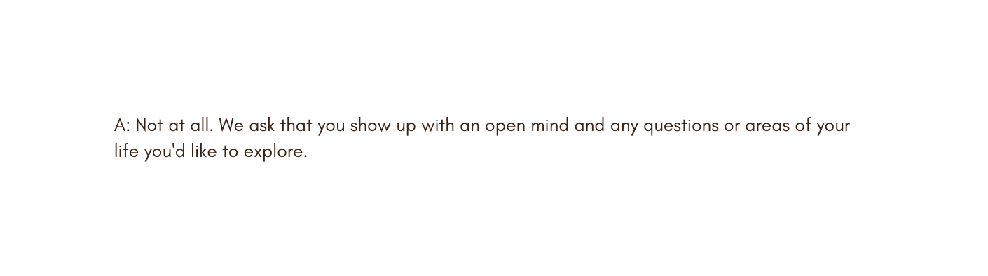 A Not at all We ask that you show up with an open mind and any questions or areas of your life you d like to explore