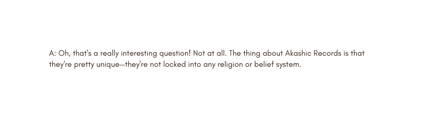 A Oh that s a really interesting question Not at all The thing about Akashic Records is that they re pretty unique they re not locked into any religion or belief system